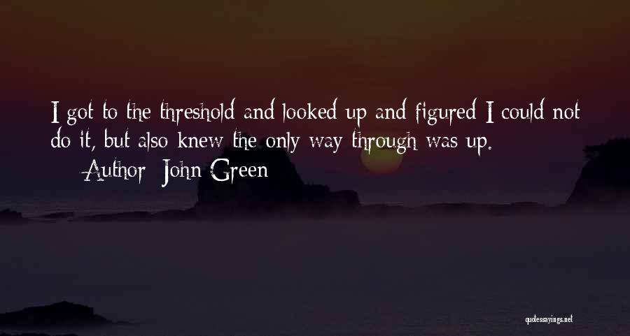 John Green Quotes: I Got To The Threshold And Looked Up And Figured I Could Not Do It, But Also Knew The Only