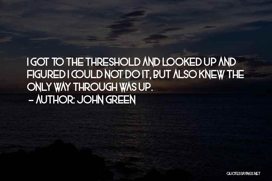 John Green Quotes: I Got To The Threshold And Looked Up And Figured I Could Not Do It, But Also Knew The Only