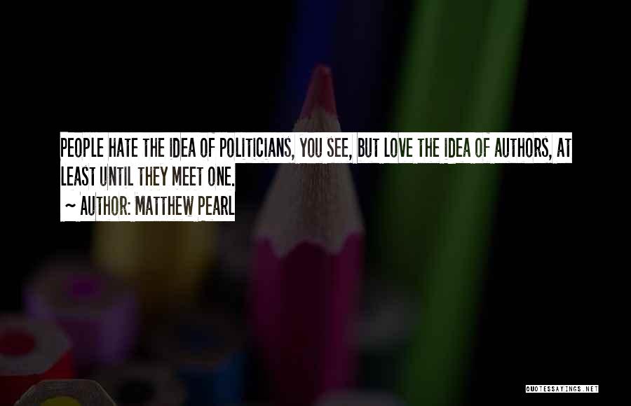 Matthew Pearl Quotes: People Hate The Idea Of Politicians, You See, But Love The Idea Of Authors, At Least Until They Meet One.