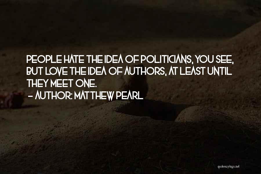 Matthew Pearl Quotes: People Hate The Idea Of Politicians, You See, But Love The Idea Of Authors, At Least Until They Meet One.