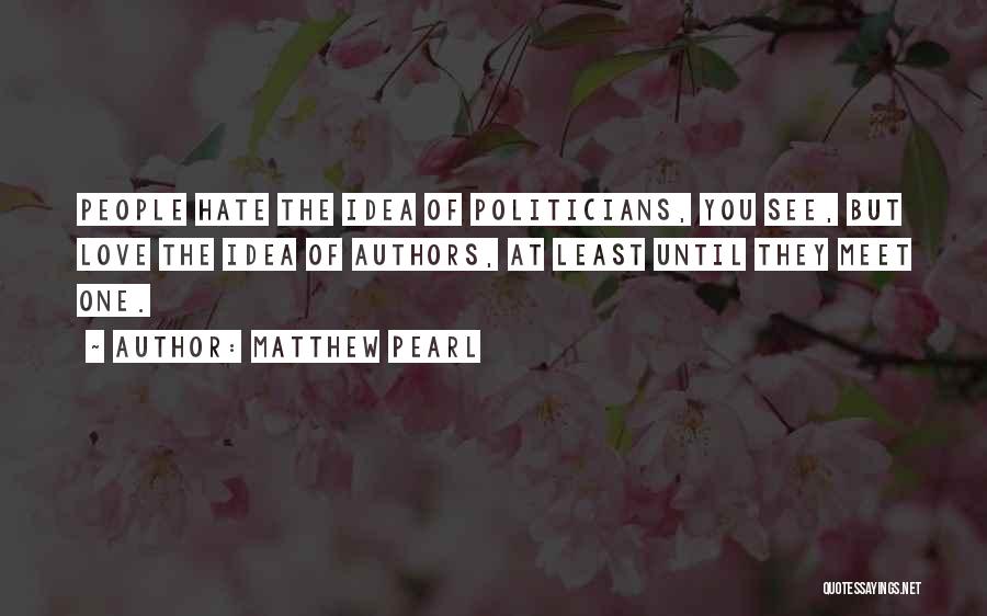 Matthew Pearl Quotes: People Hate The Idea Of Politicians, You See, But Love The Idea Of Authors, At Least Until They Meet One.