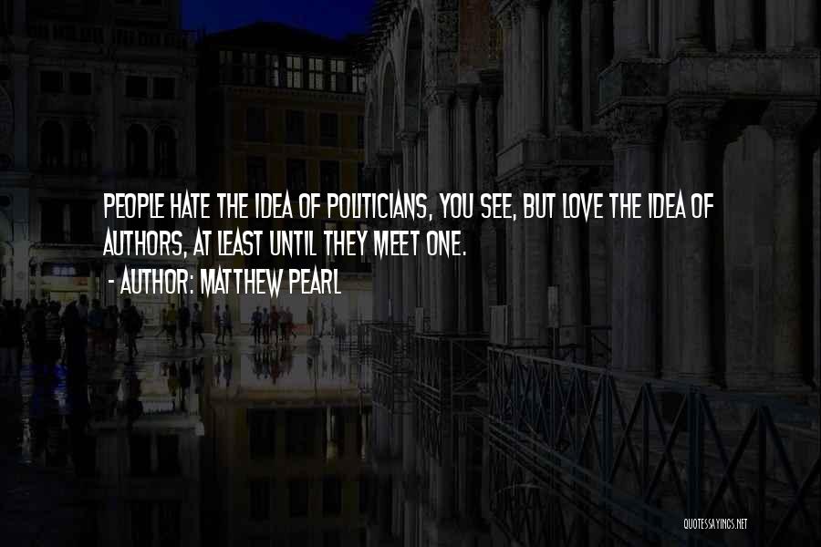 Matthew Pearl Quotes: People Hate The Idea Of Politicians, You See, But Love The Idea Of Authors, At Least Until They Meet One.
