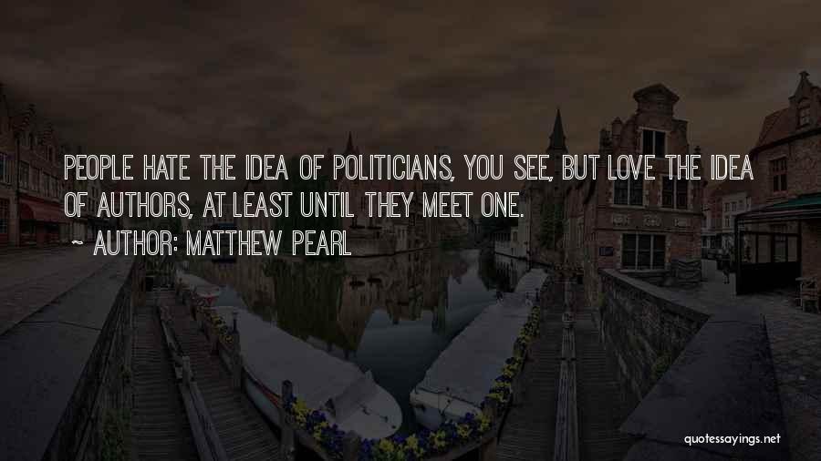 Matthew Pearl Quotes: People Hate The Idea Of Politicians, You See, But Love The Idea Of Authors, At Least Until They Meet One.