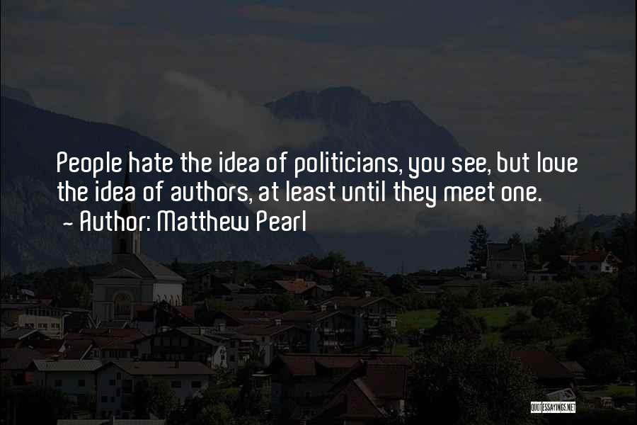 Matthew Pearl Quotes: People Hate The Idea Of Politicians, You See, But Love The Idea Of Authors, At Least Until They Meet One.