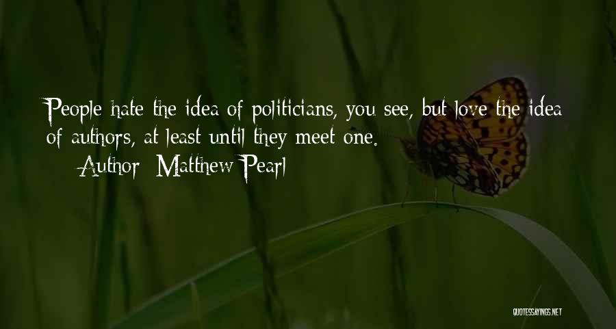 Matthew Pearl Quotes: People Hate The Idea Of Politicians, You See, But Love The Idea Of Authors, At Least Until They Meet One.