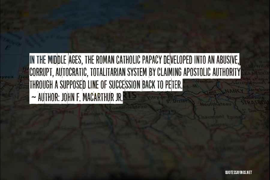 John F. MacArthur Jr. Quotes: In The Middle Ages, The Roman Catholic Papacy Developed Into An Abusive, Corrupt, Autocratic, Totalitarian System By Claiming Apostolic Authority