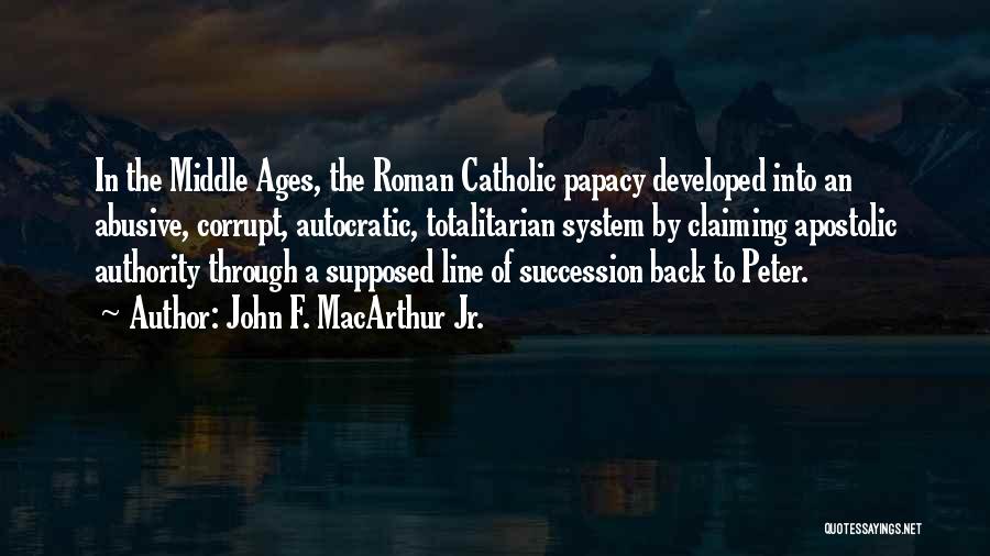 John F. MacArthur Jr. Quotes: In The Middle Ages, The Roman Catholic Papacy Developed Into An Abusive, Corrupt, Autocratic, Totalitarian System By Claiming Apostolic Authority