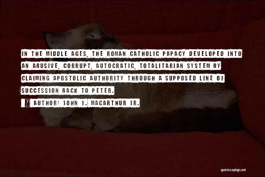 John F. MacArthur Jr. Quotes: In The Middle Ages, The Roman Catholic Papacy Developed Into An Abusive, Corrupt, Autocratic, Totalitarian System By Claiming Apostolic Authority
