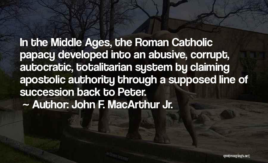 John F. MacArthur Jr. Quotes: In The Middle Ages, The Roman Catholic Papacy Developed Into An Abusive, Corrupt, Autocratic, Totalitarian System By Claiming Apostolic Authority