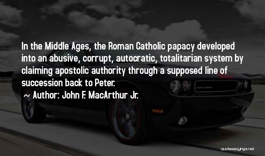 John F. MacArthur Jr. Quotes: In The Middle Ages, The Roman Catholic Papacy Developed Into An Abusive, Corrupt, Autocratic, Totalitarian System By Claiming Apostolic Authority