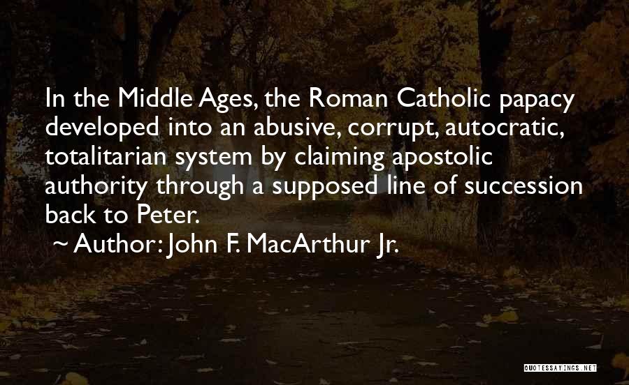 John F. MacArthur Jr. Quotes: In The Middle Ages, The Roman Catholic Papacy Developed Into An Abusive, Corrupt, Autocratic, Totalitarian System By Claiming Apostolic Authority