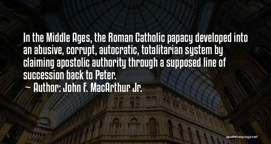 John F. MacArthur Jr. Quotes: In The Middle Ages, The Roman Catholic Papacy Developed Into An Abusive, Corrupt, Autocratic, Totalitarian System By Claiming Apostolic Authority