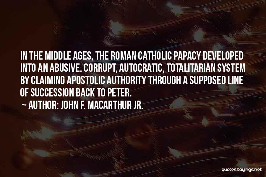 John F. MacArthur Jr. Quotes: In The Middle Ages, The Roman Catholic Papacy Developed Into An Abusive, Corrupt, Autocratic, Totalitarian System By Claiming Apostolic Authority