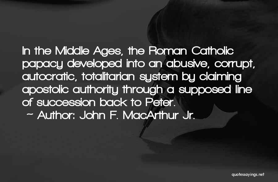 John F. MacArthur Jr. Quotes: In The Middle Ages, The Roman Catholic Papacy Developed Into An Abusive, Corrupt, Autocratic, Totalitarian System By Claiming Apostolic Authority