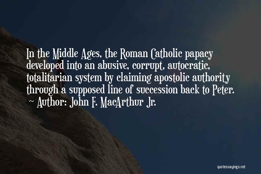 John F. MacArthur Jr. Quotes: In The Middle Ages, The Roman Catholic Papacy Developed Into An Abusive, Corrupt, Autocratic, Totalitarian System By Claiming Apostolic Authority