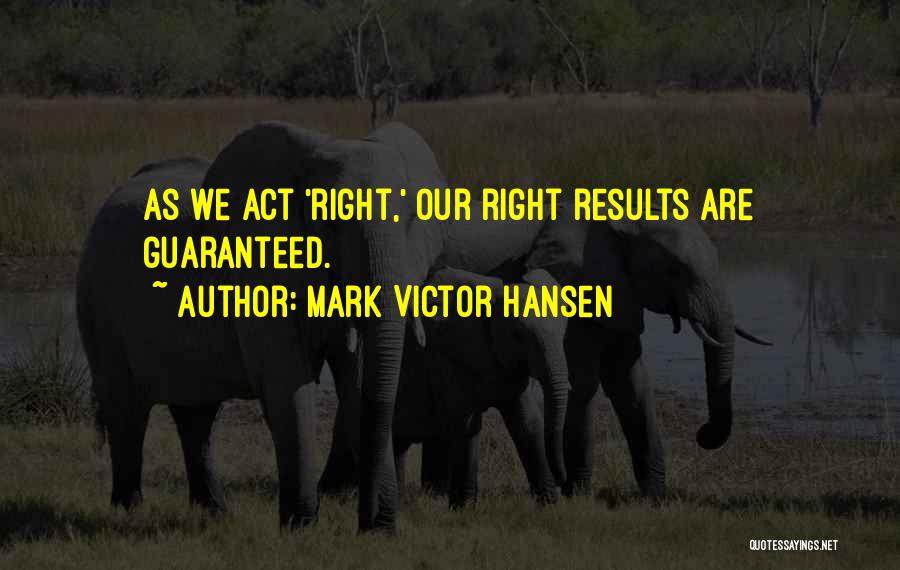 Mark Victor Hansen Quotes: As We Act 'right,' Our Right Results Are Guaranteed.