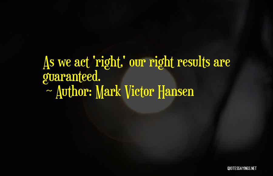 Mark Victor Hansen Quotes: As We Act 'right,' Our Right Results Are Guaranteed.