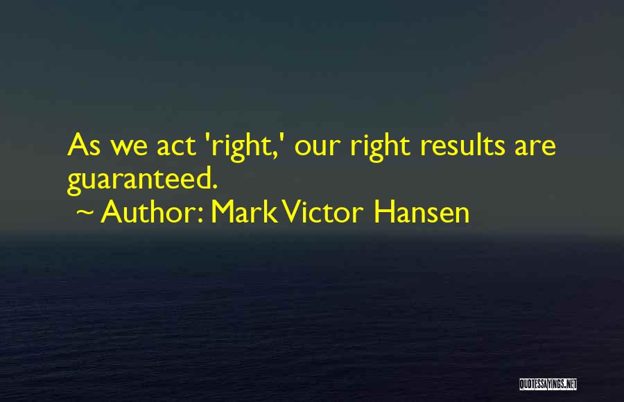 Mark Victor Hansen Quotes: As We Act 'right,' Our Right Results Are Guaranteed.