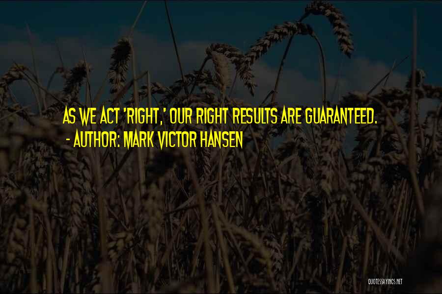 Mark Victor Hansen Quotes: As We Act 'right,' Our Right Results Are Guaranteed.