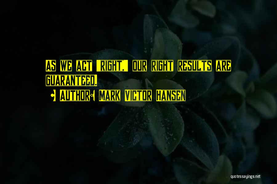 Mark Victor Hansen Quotes: As We Act 'right,' Our Right Results Are Guaranteed.