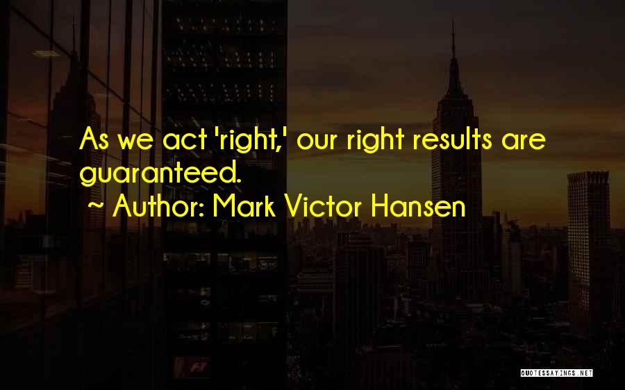 Mark Victor Hansen Quotes: As We Act 'right,' Our Right Results Are Guaranteed.