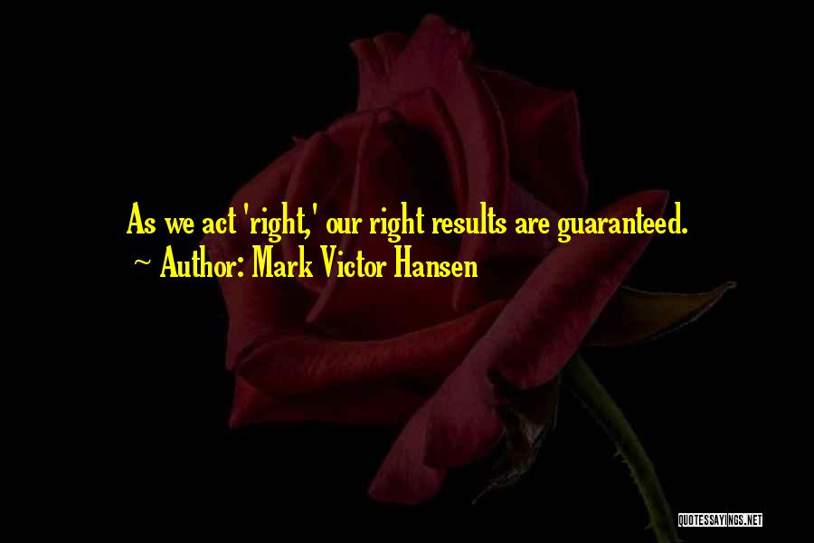 Mark Victor Hansen Quotes: As We Act 'right,' Our Right Results Are Guaranteed.