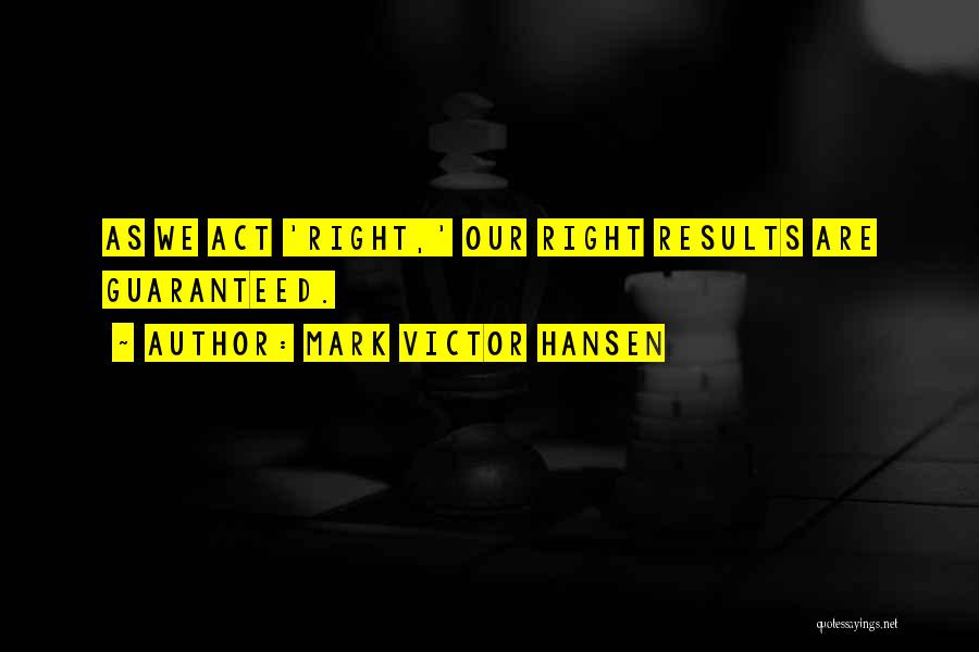Mark Victor Hansen Quotes: As We Act 'right,' Our Right Results Are Guaranteed.