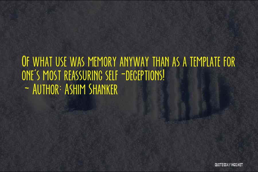 Ashim Shanker Quotes: Of What Use Was Memory Anyway Than As A Template For One's Most Reassuring Self-deceptions!