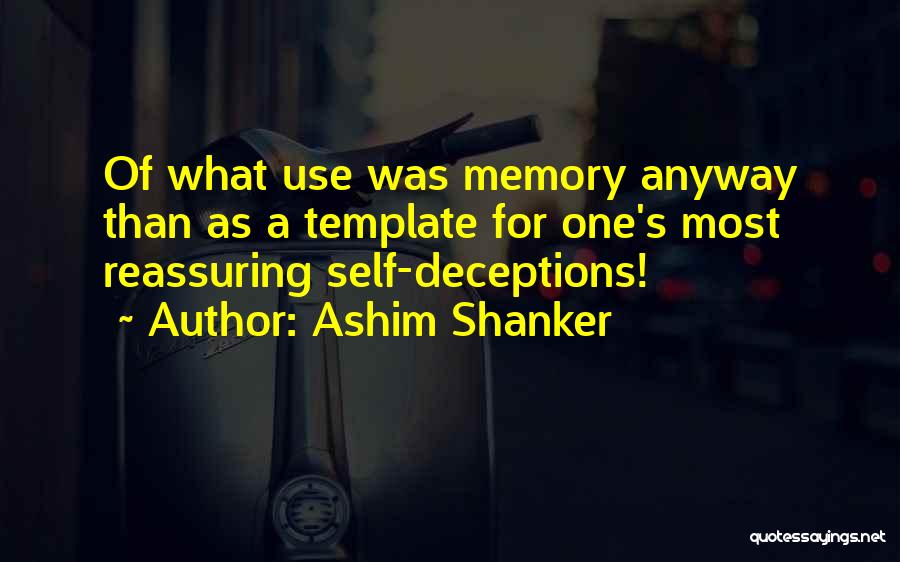 Ashim Shanker Quotes: Of What Use Was Memory Anyway Than As A Template For One's Most Reassuring Self-deceptions!