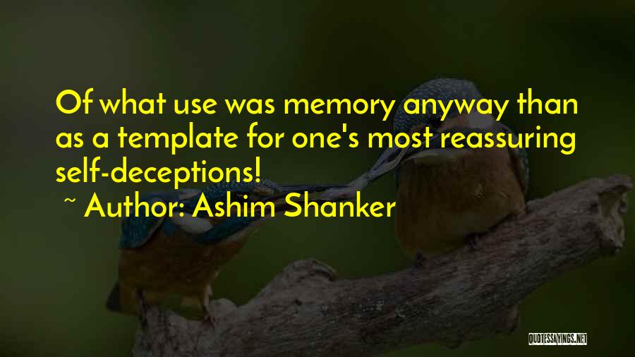 Ashim Shanker Quotes: Of What Use Was Memory Anyway Than As A Template For One's Most Reassuring Self-deceptions!