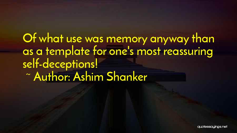 Ashim Shanker Quotes: Of What Use Was Memory Anyway Than As A Template For One's Most Reassuring Self-deceptions!