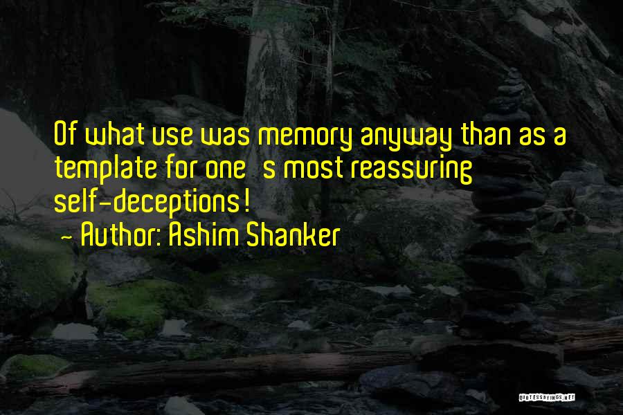 Ashim Shanker Quotes: Of What Use Was Memory Anyway Than As A Template For One's Most Reassuring Self-deceptions!