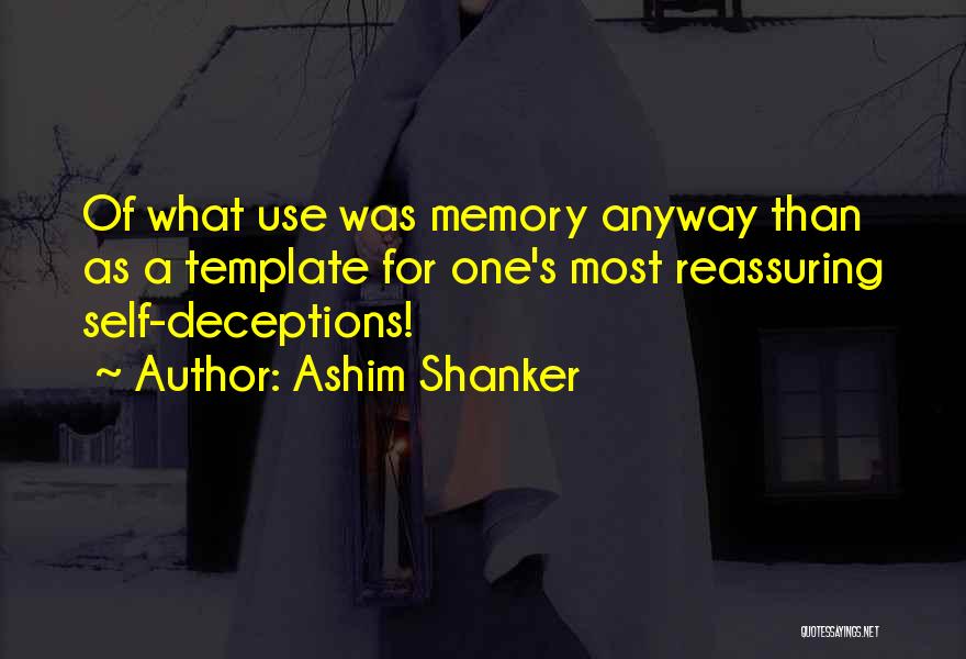 Ashim Shanker Quotes: Of What Use Was Memory Anyway Than As A Template For One's Most Reassuring Self-deceptions!