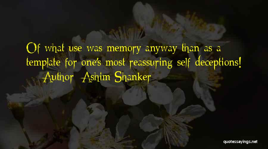 Ashim Shanker Quotes: Of What Use Was Memory Anyway Than As A Template For One's Most Reassuring Self-deceptions!