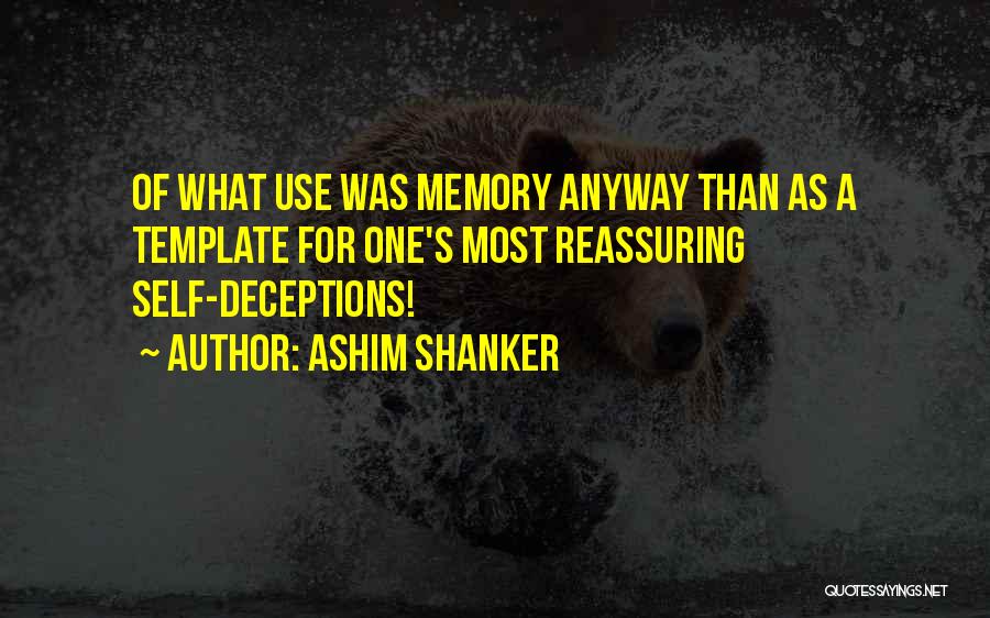 Ashim Shanker Quotes: Of What Use Was Memory Anyway Than As A Template For One's Most Reassuring Self-deceptions!