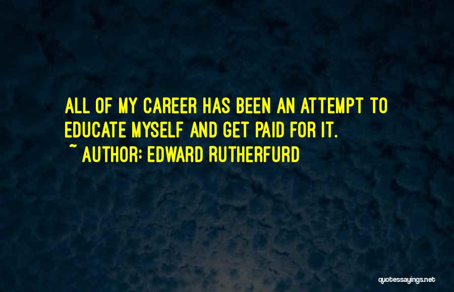 Edward Rutherfurd Quotes: All Of My Career Has Been An Attempt To Educate Myself And Get Paid For It.