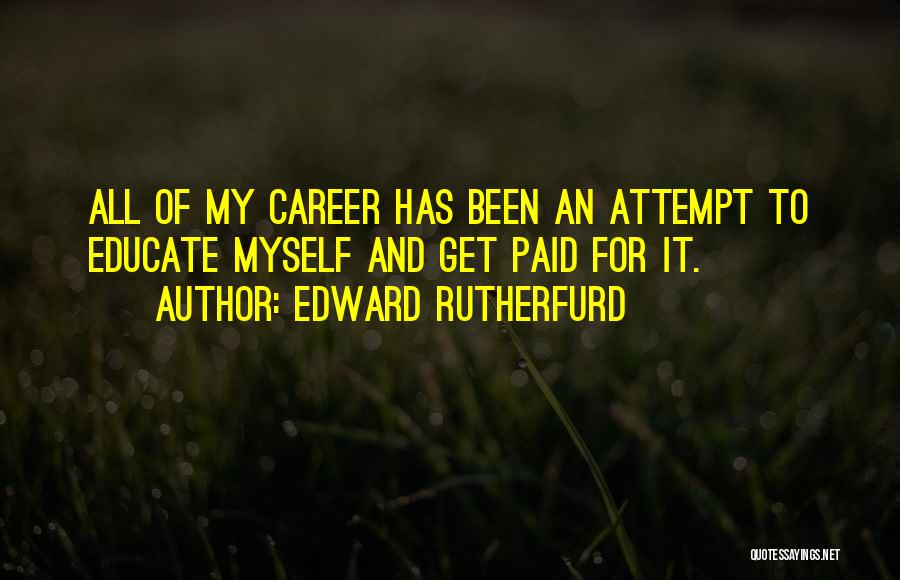 Edward Rutherfurd Quotes: All Of My Career Has Been An Attempt To Educate Myself And Get Paid For It.