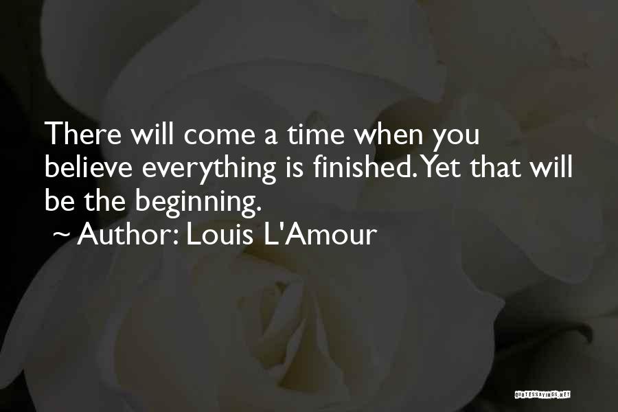 Louis L'Amour Quotes: There Will Come A Time When You Believe Everything Is Finished. Yet That Will Be The Beginning.