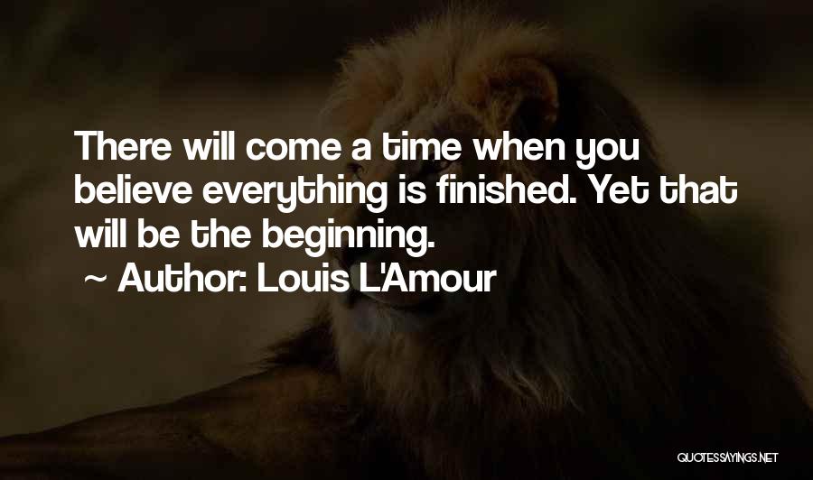Louis L'Amour Quotes: There Will Come A Time When You Believe Everything Is Finished. Yet That Will Be The Beginning.