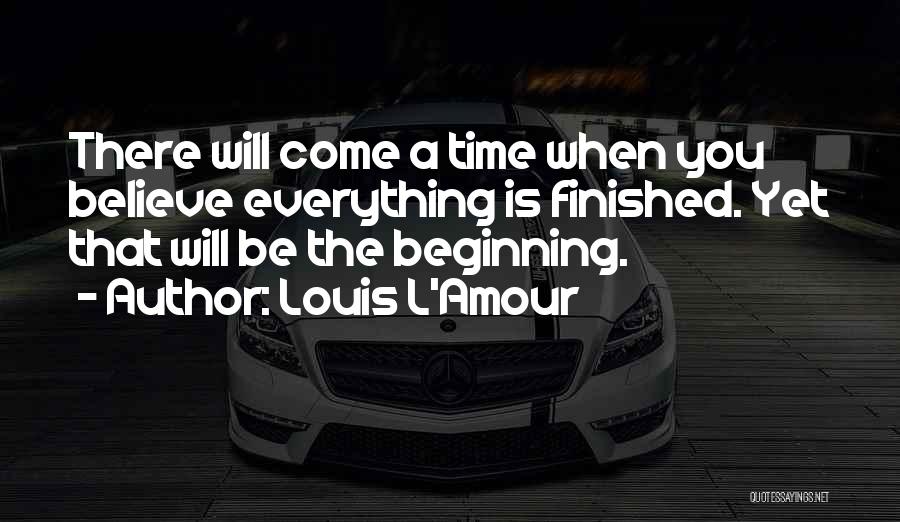 Louis L'Amour Quotes: There Will Come A Time When You Believe Everything Is Finished. Yet That Will Be The Beginning.
