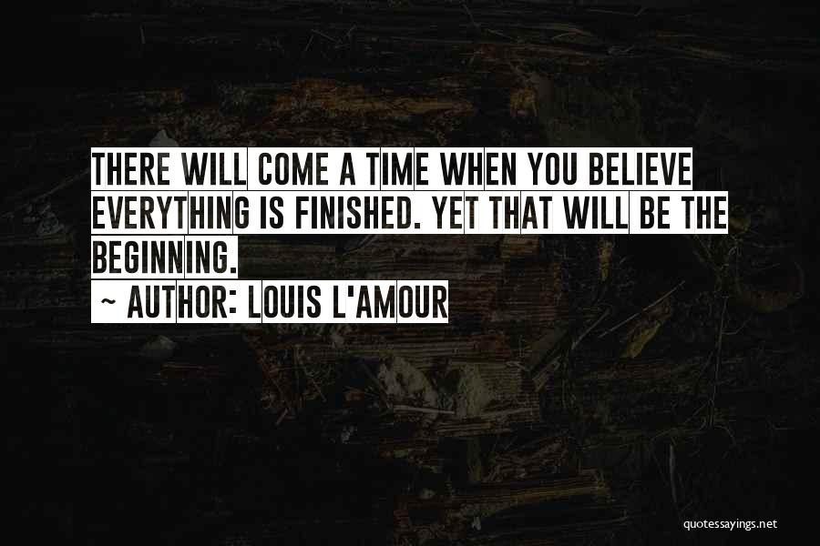 Louis L'Amour Quotes: There Will Come A Time When You Believe Everything Is Finished. Yet That Will Be The Beginning.