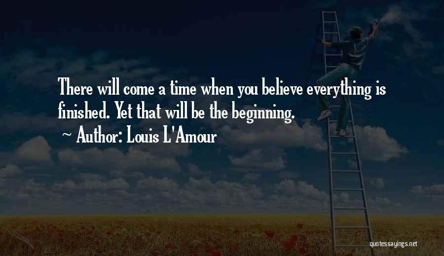 Louis L'Amour Quotes: There Will Come A Time When You Believe Everything Is Finished. Yet That Will Be The Beginning.