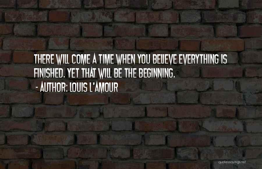 Louis L'Amour Quotes: There Will Come A Time When You Believe Everything Is Finished. Yet That Will Be The Beginning.