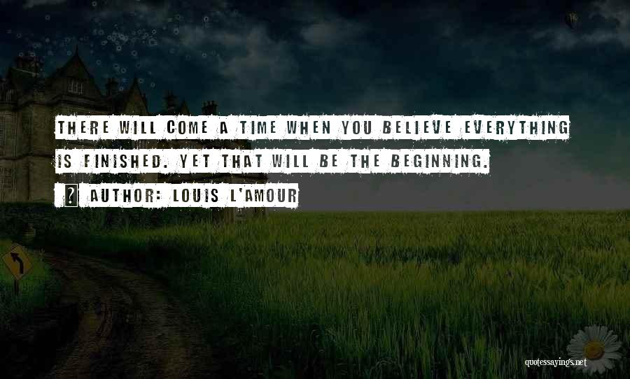 Louis L'Amour Quotes: There Will Come A Time When You Believe Everything Is Finished. Yet That Will Be The Beginning.