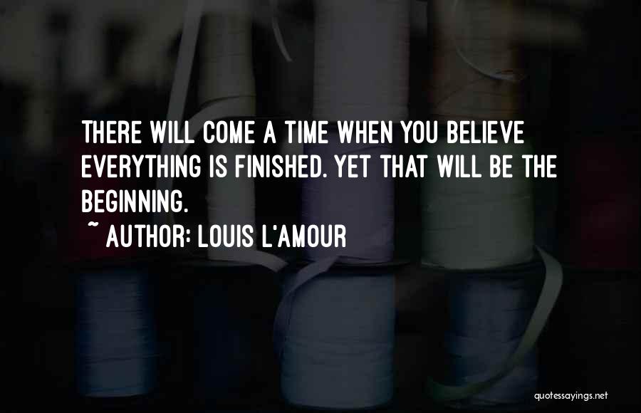 Louis L'Amour Quotes: There Will Come A Time When You Believe Everything Is Finished. Yet That Will Be The Beginning.