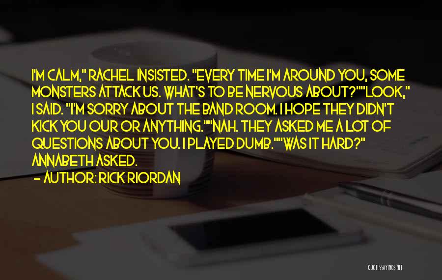 Rick Riordan Quotes: I'm Calm, Rachel Insisted. Every Time I'm Around You, Some Monsters Attack Us. What's To Be Nervous About?look, I Said.