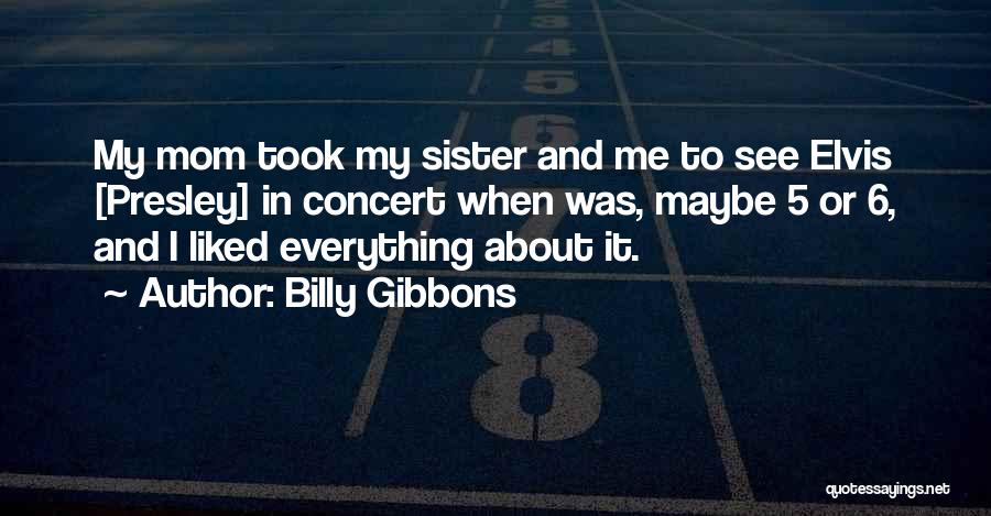 Billy Gibbons Quotes: My Mom Took My Sister And Me To See Elvis [presley] In Concert When Was, Maybe 5 Or 6, And