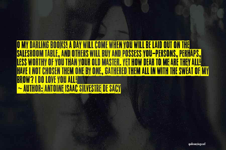 Antoine Isaac Silvestre De Sacy Quotes: O My Darling Books! A Day Will Come When You Will Be Laid Out On The Salesroom Table, And Others