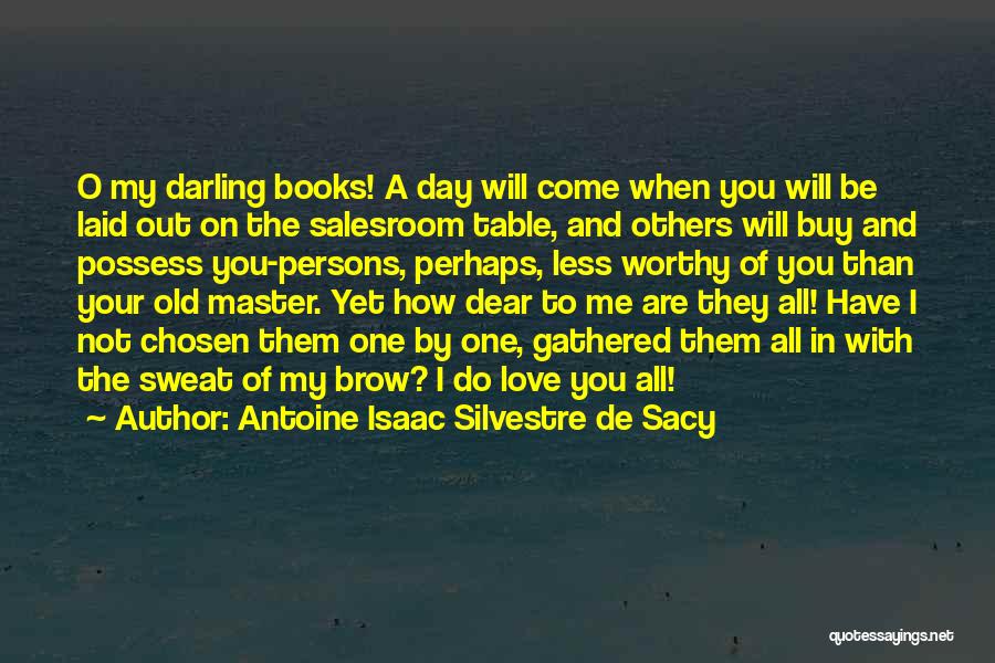 Antoine Isaac Silvestre De Sacy Quotes: O My Darling Books! A Day Will Come When You Will Be Laid Out On The Salesroom Table, And Others