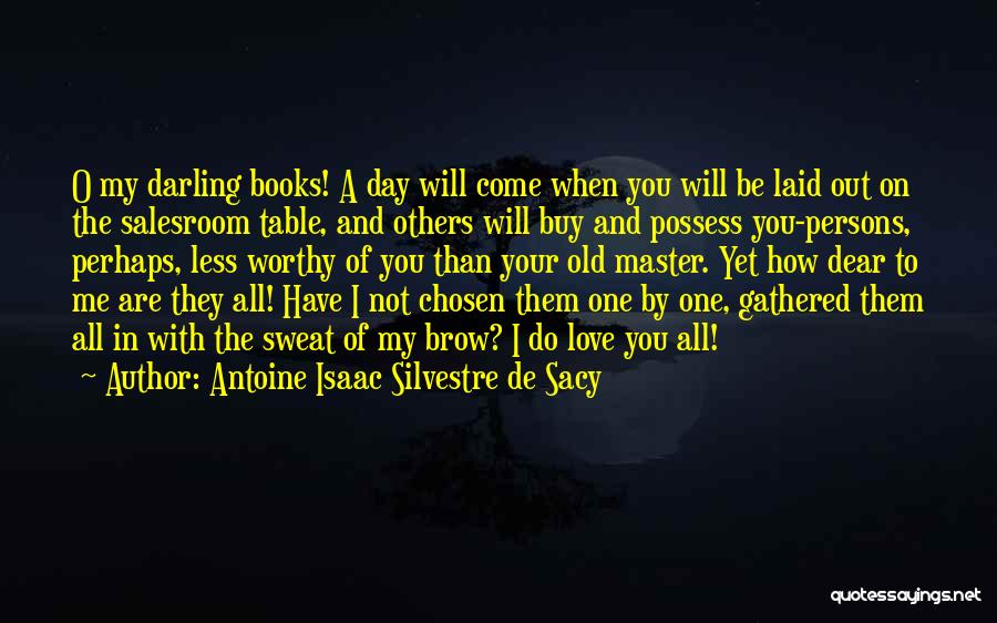 Antoine Isaac Silvestre De Sacy Quotes: O My Darling Books! A Day Will Come When You Will Be Laid Out On The Salesroom Table, And Others